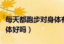 每天都跑步對(duì)身體有傷害嗎（每天都跑步對(duì)身體好嗎）