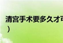 清宮手術(shù)要多久才可以洗頭（清宮手術(shù)要多久）