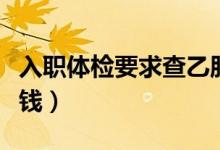 入職體檢要求查乙肝怎么辦（入職體檢要多少錢(qián)）