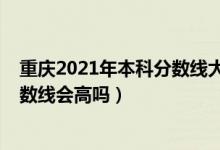 重慶2021年本科分?jǐn)?shù)線大概多少（重慶2022年高考本科分?jǐn)?shù)線會(huì)高嗎）