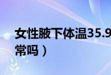 女性腋下體溫35.9正常嗎（腋下體溫35.9正常嗎）