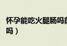 懷孕能吃火腿腸嗎前三個月（懷孕能吃火腿腸嗎）