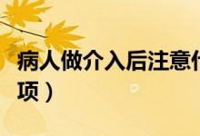 病人做介入后注意什么(介入手術(shù)后的注意事項(xiàng))