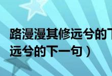 路漫漫其修遠(yuǎn)兮的下一句是什么（路漫漫其修遠(yuǎn)兮的下一句）