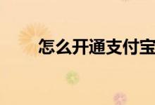 怎么開(kāi)通支付寶（支付寶怎么開(kāi)通）
