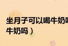 坐月子可以喝牛奶嗎要喝多少（坐月子可以喝牛奶嗎）