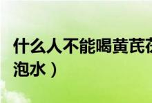 什么人不能喝黃芪茯苓水（什么人不能喝黃芪泡水）
