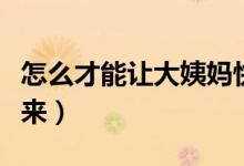 怎么才能讓大姨媽快速來（怎么讓大姨媽快速來）
