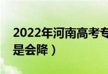 2022年河南高考?？其浫》?jǐn)?shù)預(yù)測(cè)（會(huì)漲還是會(huì)降）