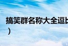 搞笑群名稱大全逗比（腦洞大開(kāi)的搞笑群名稱）