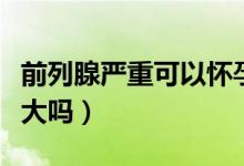 前列腺嚴(yán)重可以懷孕嗎(前列腺液懷孕的幾率大嗎)
