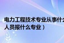 電力工程技術(shù)專業(yè)從事什么工作(2022年想做電力工程技術(shù)人員報(bào)什么專業(yè))