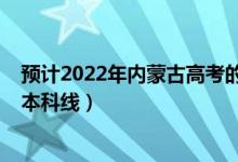 預計2022年內(nèi)蒙古高考的分數(shù)線（預計2022年內(nèi)蒙古高考本科線）