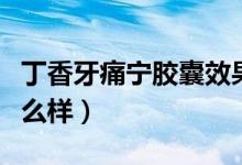 丁香牙痛寧膠囊效果怎么樣（丁細牙痛膠囊怎么樣）