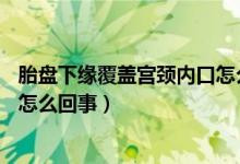 胎盤下緣覆蓋宮頸內(nèi)口怎么辦13周（胎盤下緣覆蓋宮頸內(nèi)口怎么回事）