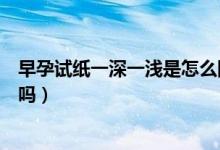 早孕試紙一深一淺是怎么回事?。ㄔ缭性嚰堃簧钜粶\是懷孕嗎）