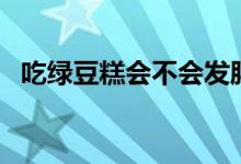 吃綠豆糕會(huì)不會(huì)發(fā)胖（吃綠豆糕會(huì)發(fā)胖嗎）