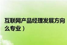 互聯(lián)網(wǎng)產(chǎn)品經(jīng)理發(fā)展方向（2022年想做互聯(lián)網(wǎng)產(chǎn)品經(jīng)理報什么專業(yè)）