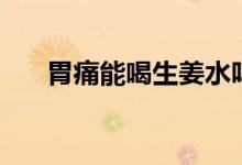 胃痛能喝生姜水嗎（胃痛能喝牛奶嗎）