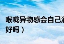 喉嚨異物感會自己消失嗎（喉嚨異物感會自己好嗎）