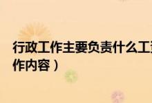 行政工作主要負責什么工資多少（行政工作主要負責什么工作內(nèi)容）