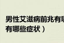 男性艾滋病前兆有哪些癥狀（男性艾滋病前兆有哪些癥狀）