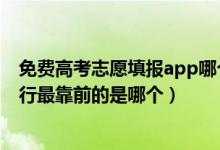 免費高考志愿填報app哪個好用準確（免費志愿填報軟件排行最靠前的是哪個）