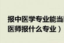 報中醫(yī)學(xué)專業(yè)能當(dāng)醫(yī)生（2022年想做中醫(yī)科醫(yī)師報什么專業(yè)）