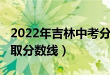 2022年吉林中考分?jǐn)?shù)線（吉林2022年高考錄取分?jǐn)?shù)線）