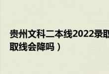 貴州文科二本線2022錄取分?jǐn)?shù)（貴州2022高考專科文科錄取線會(huì)降嗎）
