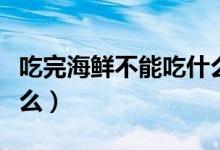 吃完海鮮不能吃什么東西（吃完海鮮不能吃什么）
