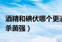 酒精和碘伏哪個(gè)更消毒殺菌（酒精和碘伏哪個(gè)殺菌強(qiáng)）