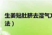 生姜貼肚臍去濕氣方法（生姜貼肚臍去濕氣方法）