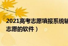 2021高考志愿填報(bào)系統(tǒng)輔助填報(bào)功能（2022高考輔助填報(bào)志愿的軟件）