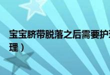 寶寶臍帶脫落之后需要護(hù)理嗎（寶寶臍帶脫落后應(yīng)該怎么護(hù)理）