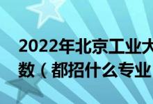 2022年北京工業(yè)大學(xué)各省招生計劃及招生人數(shù)（都招什么專業(yè)）
