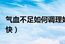 氣血不足如何調(diào)理好的（氣血不足如何調(diào)理最快）