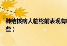 肺結(jié)核病人臨終前表現(xiàn)有哪些(肺結(jié)核病人臨終前表現(xiàn)有哪些)