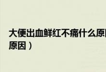 大便出血鮮紅不痛什么原因導致的（大便出血鮮紅不痛什么原因）