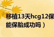 移植13天hcg12保胎成功（移植13天血值11能保胎成功嗎）