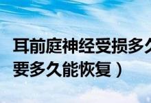 耳前庭神經(jīng)受損多久能恢復（前庭神經(jīng)受損需要多久能恢復）