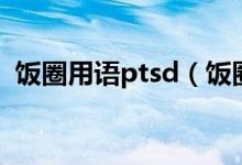 飯圈用語(yǔ)ptsd(飯圈用語(yǔ)ptsd是什么意思)