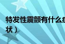 特發(fā)性震顫有什么癥狀（特發(fā)性震顫有什么癥狀）