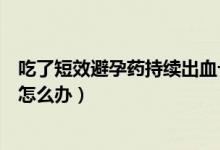 吃了短效避孕藥持續(xù)出血十幾天了（吃避孕藥后出血十幾天怎么辦）