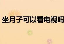 坐月子可以看電視嗎(坐月子能不能看電視)