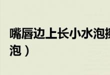 嘴唇邊上長小水泡擦什么藥（嘴唇邊上長小水泡）