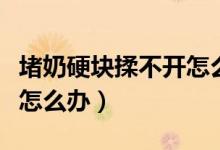堵奶硬塊揉不開怎么辦吃藥（堵奶硬塊揉不開怎么辦）
