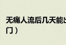 無(wú)痛人流后幾天能出門（無(wú)痛人流后幾天能出門）