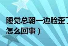 睡覺總朝一邊臉歪了咋辦（睡一覺起來臉歪了怎么回事）