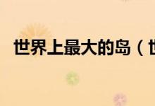 世界上最大的島（世界上最大的島是哪個）